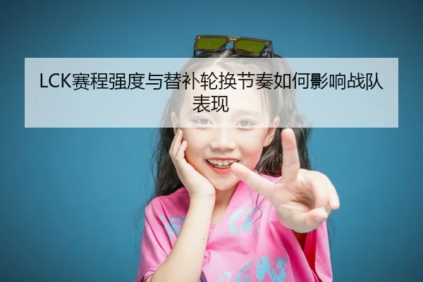 LCK赛程强度与替补轮换节奏如何影响战队表现