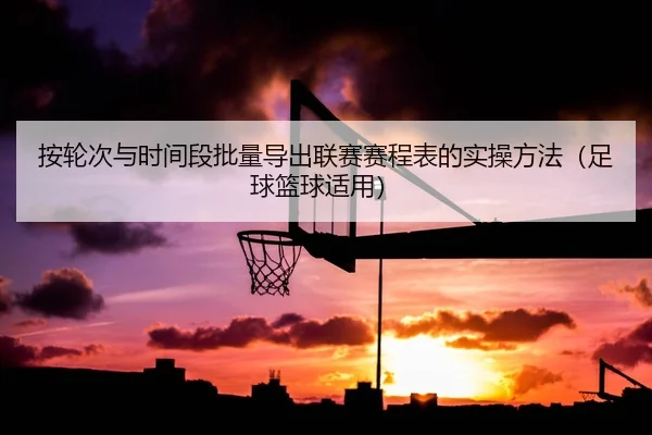 按轮次与时间段批量导出联赛赛程表的实操方法（足球篮球适用）