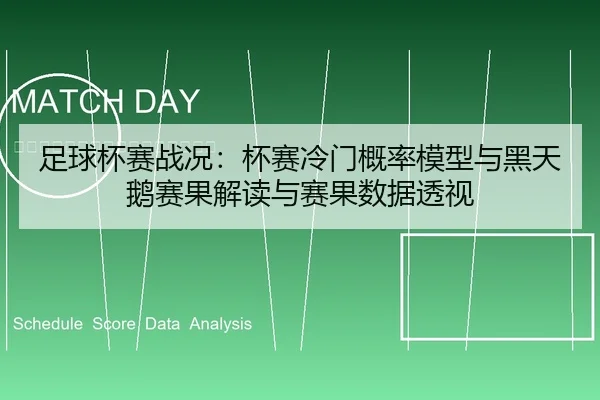 足球杯赛战况：杯赛冷门概率模型与黑天鹅赛果解读与赛果数据透视